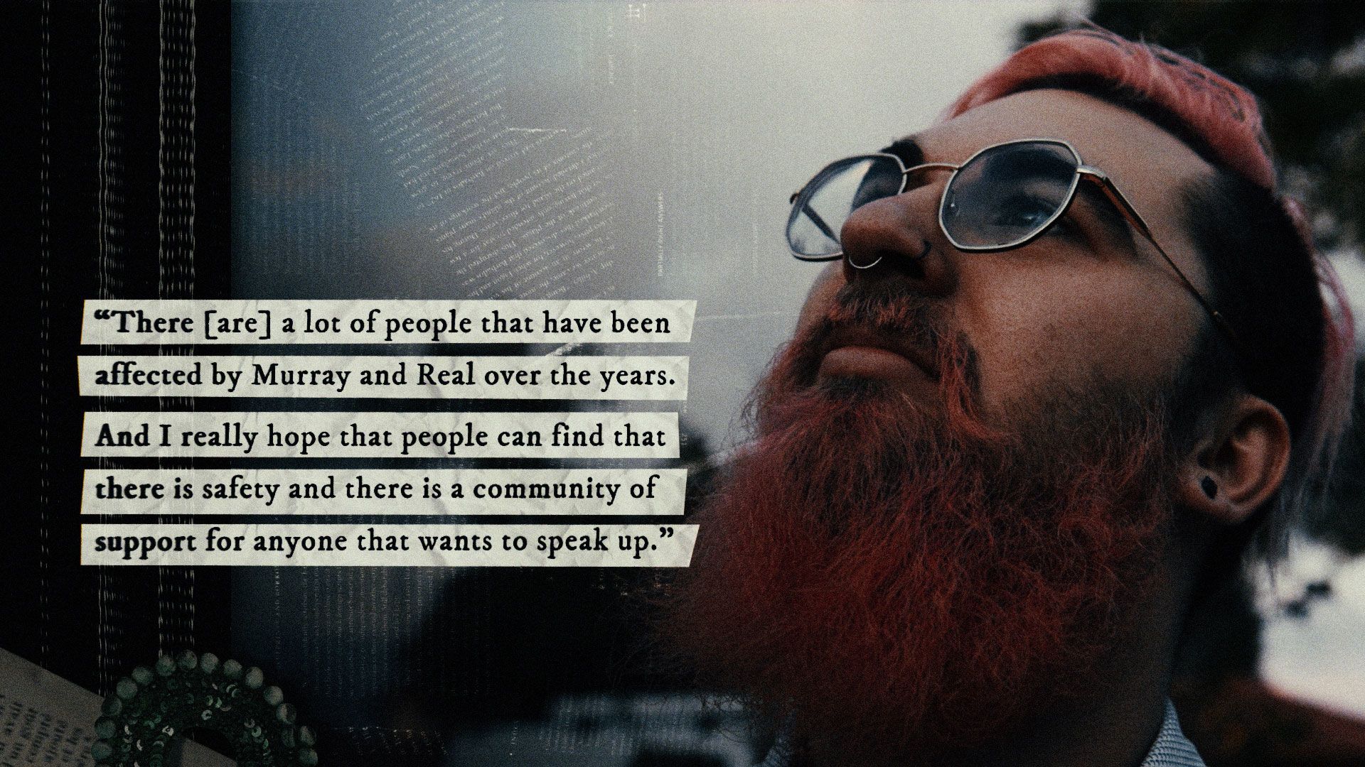 Carl: "There are a lot of people that have been affected by Murray and Real over the years. And I really hope that people can find that there is safety and there is a community of support for anyone that wants to speak up."